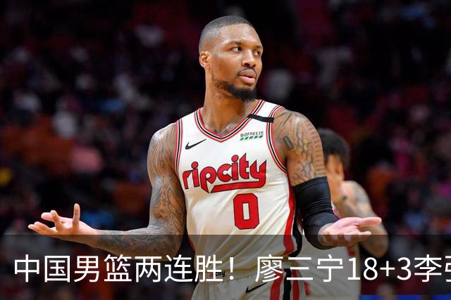 中国男篮两连胜！廖三宁18+3李弘权14分，赵继伟胡金秋缺阵
