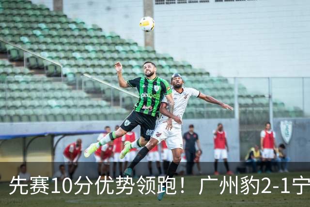 先赛10分优势领跑！广州豹2-1宁波三连胜 刘斌补时绝杀卡马拉传射