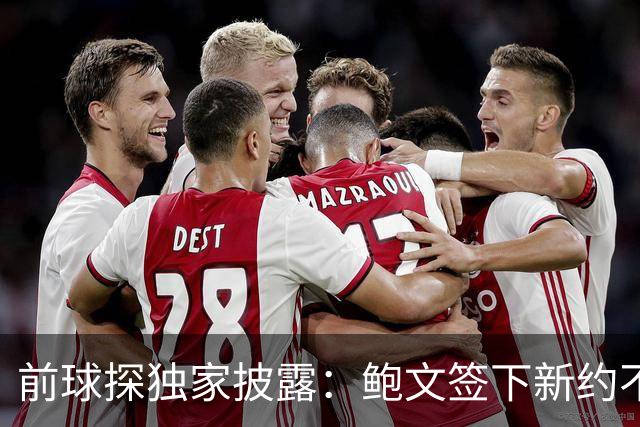 前球探独家披露：鲍文签下新约不假，但合同里藏着一条离队通道