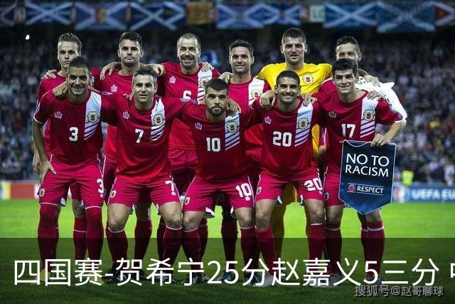四国赛-贺希宁25分赵嘉义5三分 中国男篮再胜喀麦隆
