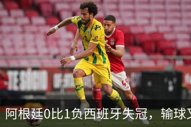 阿根廷0比1负西班牙失冠，输球又输人全队仅梅西配得上尊重