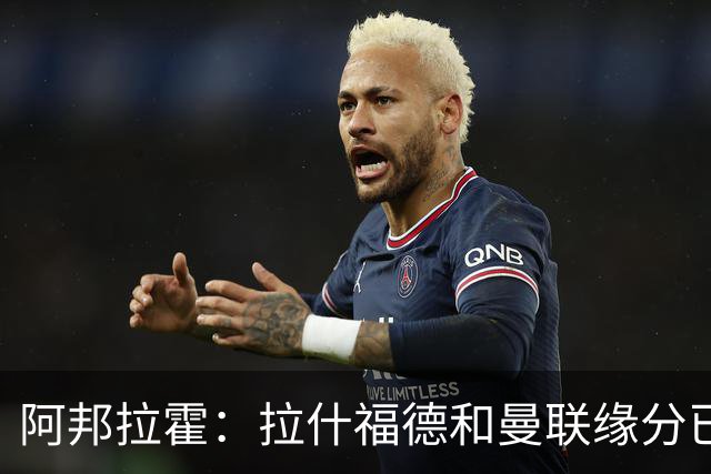 阿邦拉霍：拉什福德和曼联缘分已尽，他一定会离队